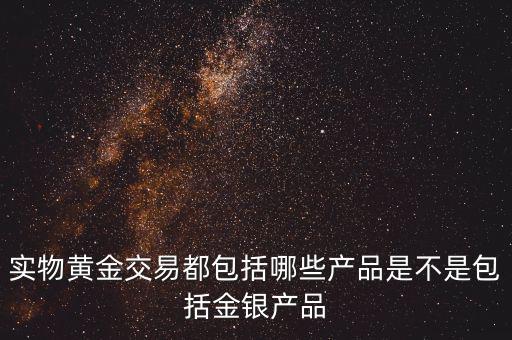 什么是實(shí)物黃金產(chǎn)品，實(shí)物黃金交易都包括哪些產(chǎn)品是不是包括金銀產(chǎn)品