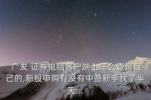  廣發(fā) 證券電腦客戶端上怎么查詢自己的,新股申購(gòu)有沒有中簽新手找了半天...
