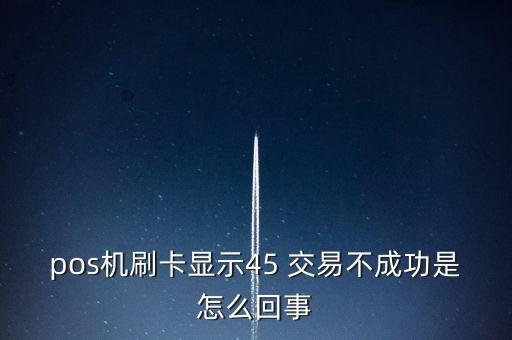 pos機刷卡顯示45 交易不成功是怎么回事