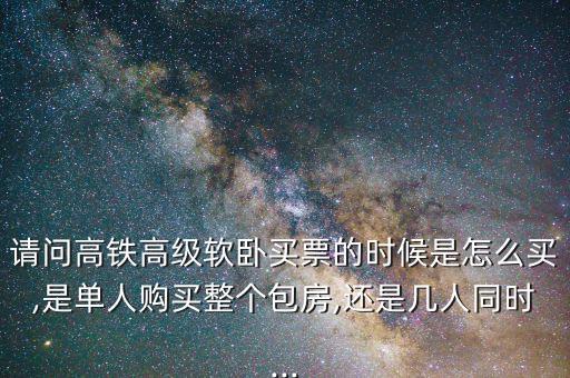 請(qǐng)問高鐵高級(jí)軟臥買票的時(shí)候是怎么買,是單人購買整個(gè)包房,還是幾人同時(shí)...