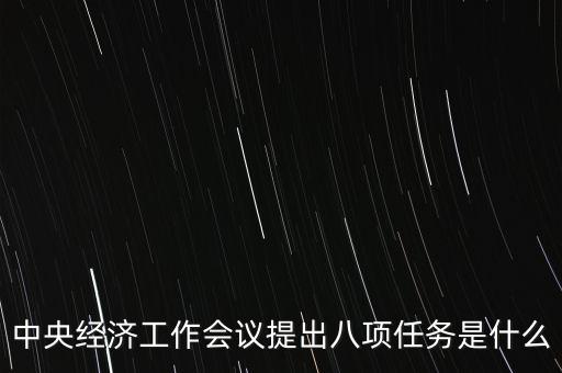 八個重點任務(wù)是什么，中央經(jīng)濟(jì)工作會議提出八項任務(wù)是什么
