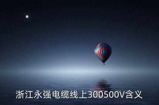 浙江永強(qiáng)電纜線上300500V含義