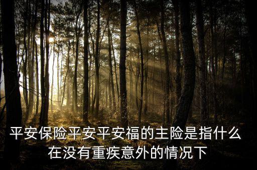 平安保險(xiǎn)平安平安福的主險(xiǎn)是指什么 在沒(méi)有重疾意外的情況下