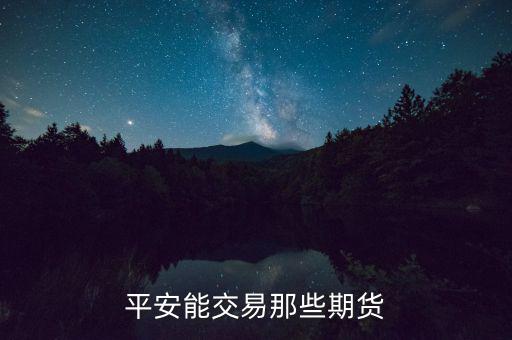 中國平安期貨都有什么，平安期貨手續(xù)費(fèi)便宜嗎