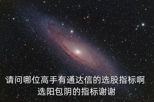 請問哪位高手有通達(dá)信的選股指標(biāo)啊 選陽包陰的指標(biāo)謝謝