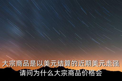 大宗商品為什么不值錢(qián)，大宗商品價(jià)格持續(xù)走低的國(guó)際國(guó)內(nèi)因素都有哪些