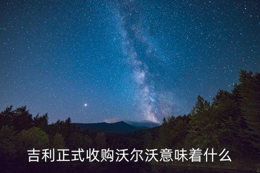 吉利收購沃爾沃是什么意思，吉利正式收購沃爾沃意味著什么