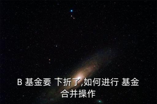 B 基金要 下折了,如何進行 基金合并操作