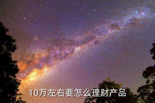 10萬做什么理財(cái)產(chǎn)品好，10萬有什么好的理財(cái)項(xiàng)目的呢