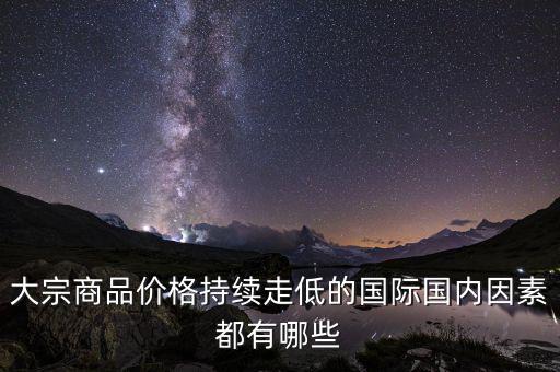 大宗商品價格持續(xù)走低的國際國內因素都有哪些