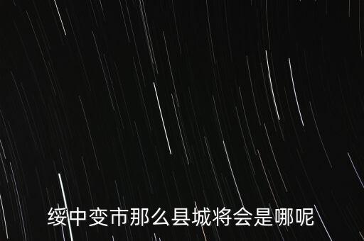 綏中縣最近有什么大的變動嘛，綏中縣將會變成市這是真的嗎有誰知道