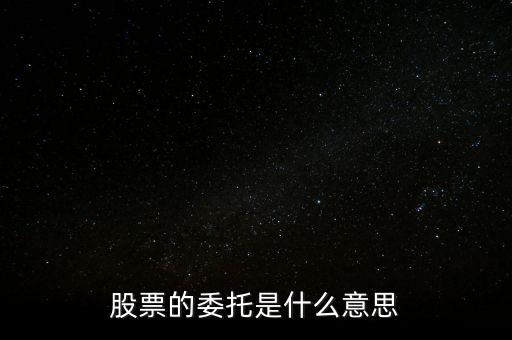 股票什么是委托，股票的委托是什么意思