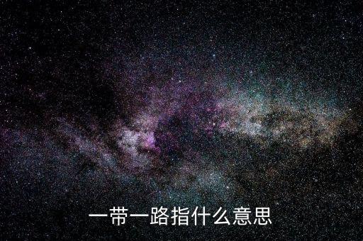 一帶一路是指什么，一帶一路指什么意思