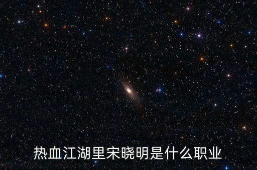 北京宋曉明是什么人，熱血江湖里宋曉明是什么職業(yè)