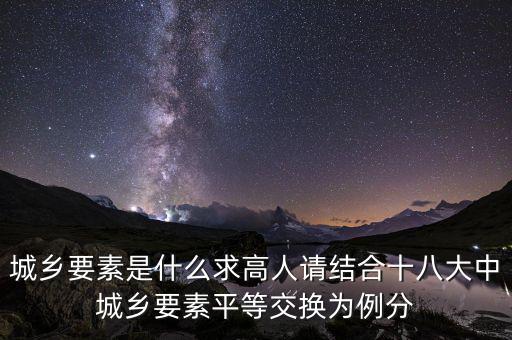 城鄉(xiāng)要素平等交換什么要素，城鄉(xiāng)要素是什么求高人請(qǐng)結(jié)合十八大中城鄉(xiāng)要素平等交換為例分