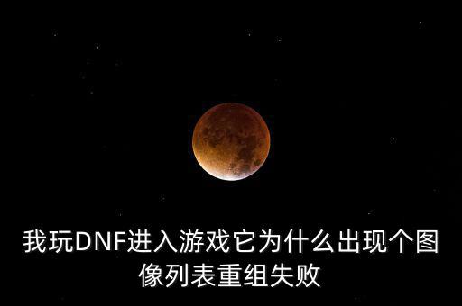 為什么會(huì)重組失敗，我玩DNF進(jìn)入游戲它為什么出現(xiàn)個(gè)圖像列表重組失敗