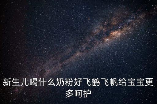 飛鶴奶粉是什么奶，新生兒喝什么奶粉好飛鶴飛帆給寶寶更多呵護