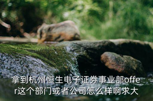恒生電子做什么，拿到杭州恒生電子證劵事業(yè)部offer這個(gè)部門(mén)或者公司怎么樣啊求大