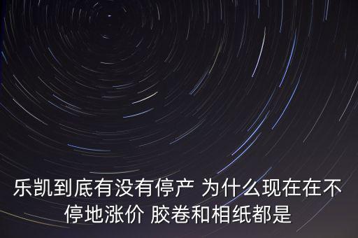 樂(lè)凱膠片什么時(shí)候停牌，樂(lè)凱到底有沒(méi)有停產(chǎn) 為什么現(xiàn)在在不停地漲價(jià) 膠卷和相紙都是