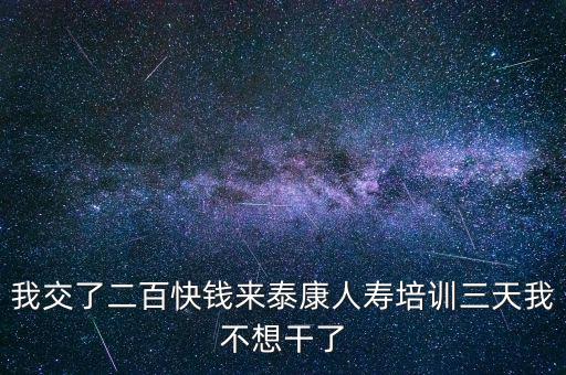 我交了二百快錢來泰康人壽培訓三天我不想干了