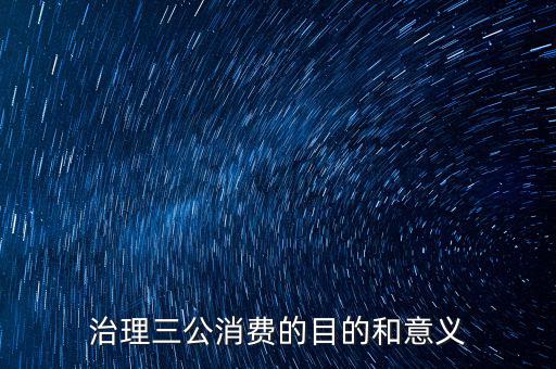 治理三公消費(fèi)的目的和意義