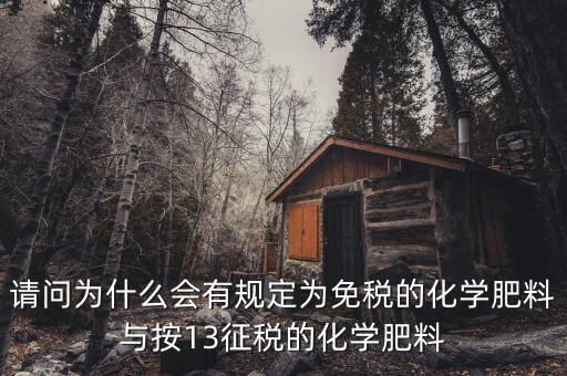國(guó)家為什么開征化肥增值稅，請(qǐng)問(wèn)為什么會(huì)有規(guī)定為免稅的化學(xué)肥料與按13征稅的化學(xué)肥料
