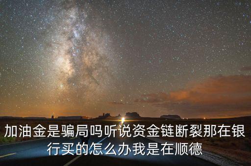 銀行為什么要兌付益民加油金，加油金是騙局嗎聽說資金鏈斷裂那在銀行買的怎么辦我是在順德