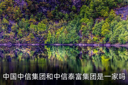中信泰富和中信集團什么關(guān)系，中國中信集團和中信泰富集團是一家嗎