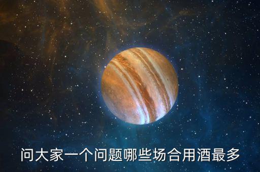 問大家一個(gè)問題哪些場(chǎng)合用酒最多