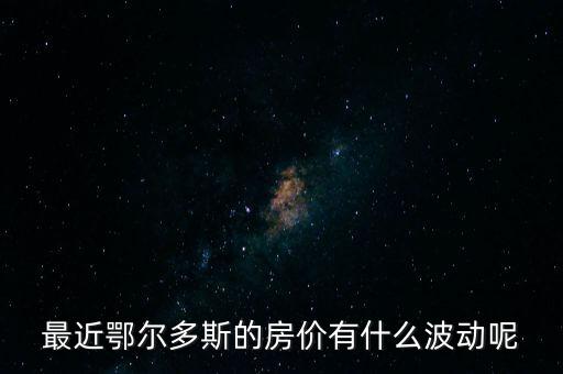 最近鄂爾多斯的房?jī)r(jià)有什么波動(dòng)呢