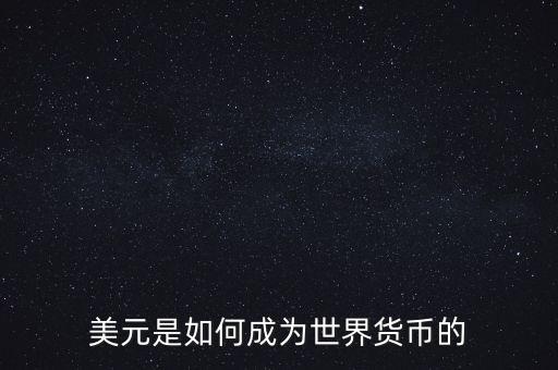 美元為什么能成為世界貨幣，美元是如何成為世界貨幣的