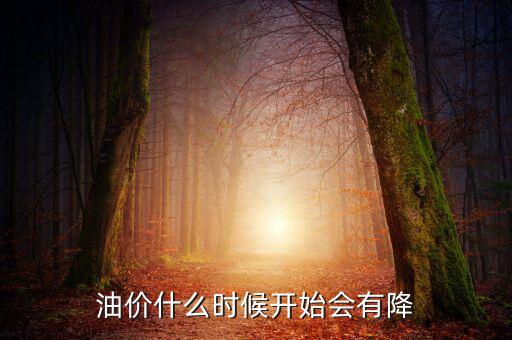油價什么時候下跌，油價什么時候開始會有降