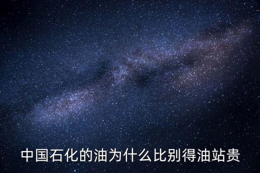 為什么石化加油站的油價格高，中國石化的油為什么比別得油站貴