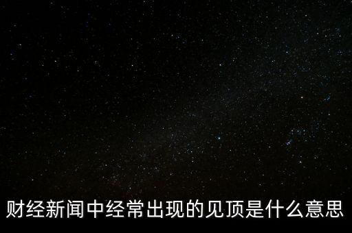 房?jī)r(jià)見(jiàn)頂是什么意思，財(cái)經(jīng)新聞中經(jīng)常出現(xiàn)的見(jiàn)頂是什么意思