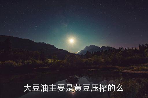 大豆油主要是黃豆壓榨的么
