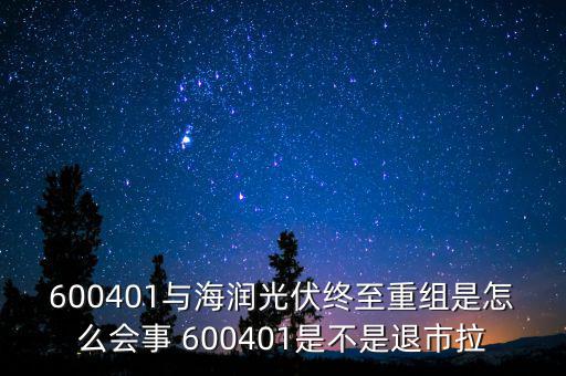 600401與海潤(rùn)光伏終至重組是怎么會(huì)事 600401是不是退市拉
