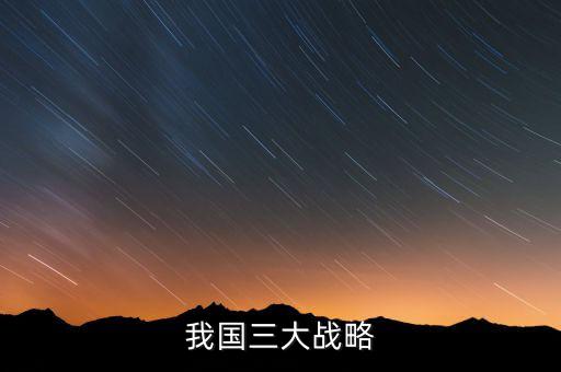 三大國家戰(zhàn)略是什么，2016年 黨中央國務院深入實施 什么三大戰(zhàn)略