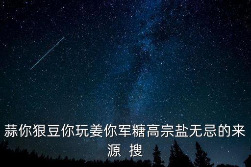 糖高宗什么意思，蒜你狠豆你玩姜你軍糖高宗鹽無忌的來源  搜