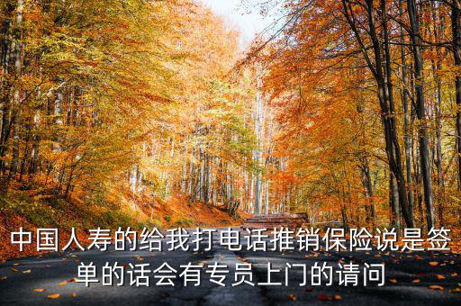 中國人壽的給我打電話推銷保險(xiǎn)說是簽單的話會(huì)有專員上門的請問