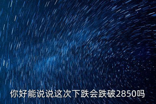 你好能說(shuō)說(shuō)這次下跌會(huì)跌破2850嗎