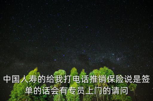 電話車險簽單有什么，中國人壽的給我打電話推銷保險說是簽單的話會有專員上門的請問