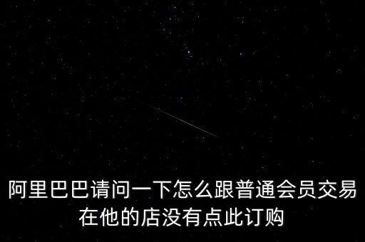 阿里巴巴請(qǐng)問(wèn)一下怎么跟普通會(huì)員交易在他的店沒(méi)有點(diǎn)此訂購(gòu)
