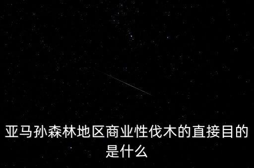 什么是商業(yè)性采伐，亞馬孫森林地區(qū)商業(yè)性伐木的直接目的是什么