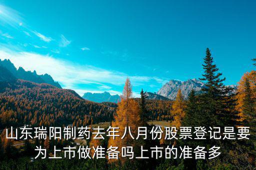 瑞陽制藥什么時(shí)候上市，山東瑞陽制藥去年八月份股票登記是要為上市做準(zhǔn)備嗎上市的準(zhǔn)備多