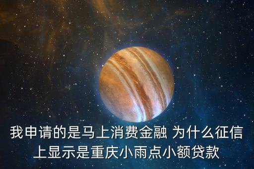 馬上金融為什么上征信，我申請的是馬上消費(fèi)金融 為什么征信上顯示是重慶小雨點(diǎn)小額貸款