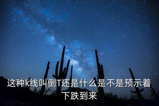 k線紅色倒t是什么意思，這種k線叫倒T還是什么是不是預(yù)示著下跌到來