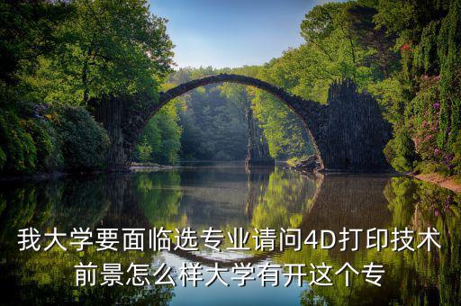 4d打印技術(shù)有什么就業(yè)前景，我大學(xué)要面臨選專(zhuān)業(yè)請(qǐng)問(wèn)4D打印技術(shù)前景怎么樣大學(xué)有開(kāi)這個(gè)專(zhuān)