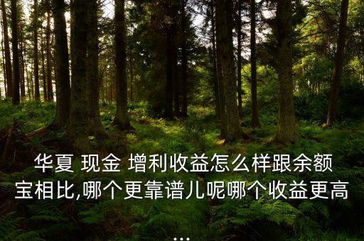  華夏 現金 增利收益怎么樣跟余額寶相比,哪個更靠譜兒呢哪個收益更高...