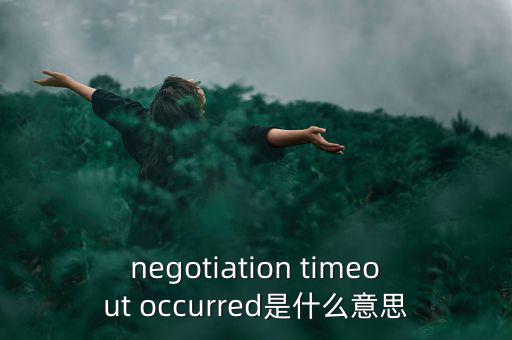 什么是協(xié)商談判，negotiation timeout occurred是什么意思
