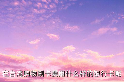 去臺灣刷什么卡，在臺灣購物刷卡要用什么樣的銀行卡呢